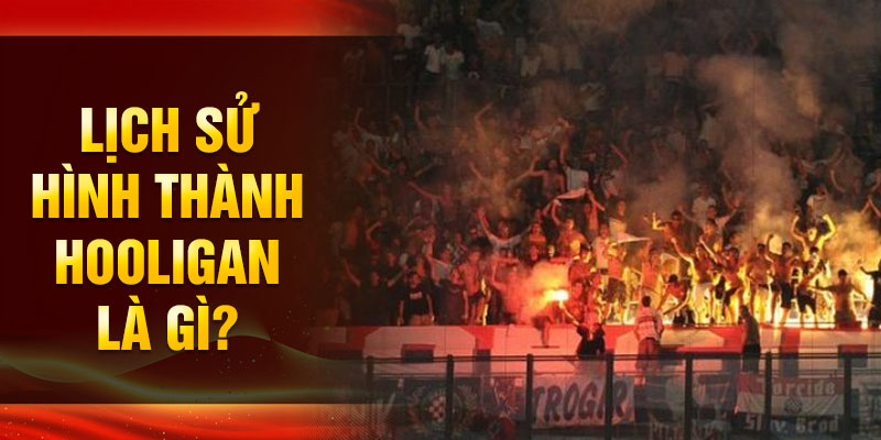 Lịch sử hình thành Hooligan là gì?