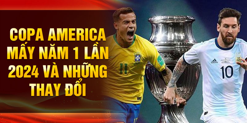 Copa america mấy năm 1 lần 2024 và những thay đổi